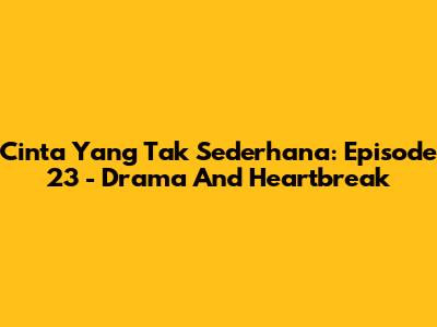 Cinta Yang Tak Sederhana: Episode 23 - Drama And Heartbreak