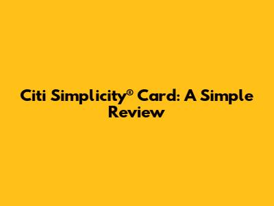 Citi Simplicity® Card: A Simple Review
