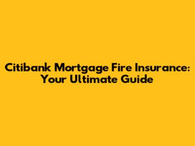 Citibank Mortgage Fire Insurance: Your Ultimate Guide