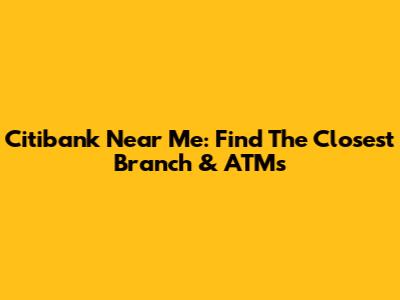 Citibank Near Me: Find The Closest Branch & ATMs