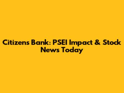 Citizens Bank: PSEI Impact & Stock News Today