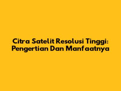 Citra Satelit Resolusi Tinggi: Pengertian Dan Manfaatnya