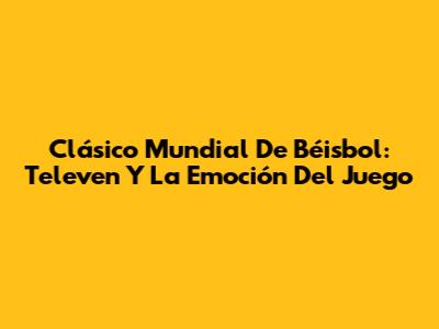 Clásico Mundial De Béisbol: Televen Y La Emoción Del Juego