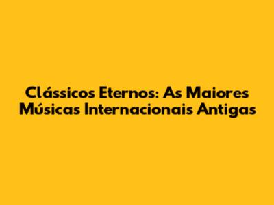 Clássicos Eternos: As Maiores Músicas Internacionais Antigas