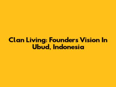 Clan Living: Founder's Vision In Ubud, Indonesia