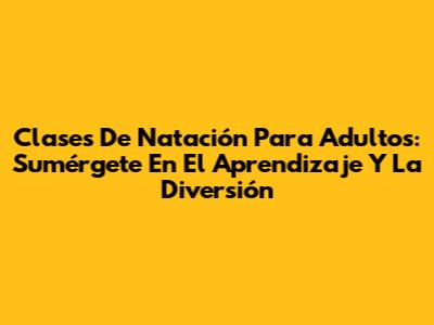 Clases De Natación Para Adultos: Sumérgete En El Aprendizaje Y La Diversión