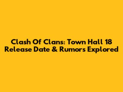 Clash Of Clans: Town Hall 18 Release Date & Rumors Explored