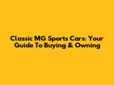 Classic MG Sports Cars: Your Guide To Buying & Owning