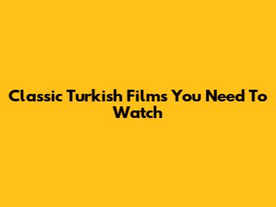 Classic Turkish Films You Need To Watch