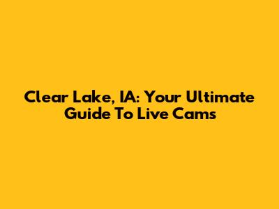 Clear Lake, IA: Your Ultimate Guide To Live Cams