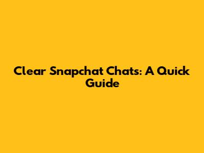 Clear Snapchat Chats: A Quick Guide