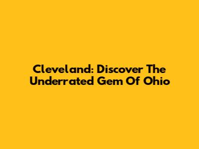 Cleveland: Discover The Underrated Gem Of Ohio