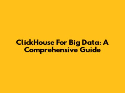ClickHouse For Big Data: A Comprehensive Guide