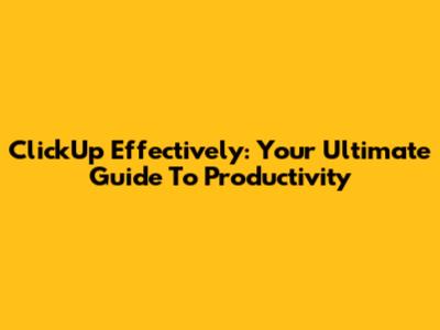 ClickUp Effectively: Your Ultimate Guide To Productivity