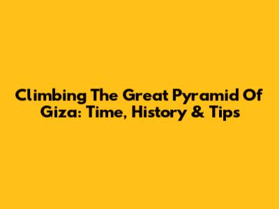 Climbing The Great Pyramid Of Giza: Time, History & Tips