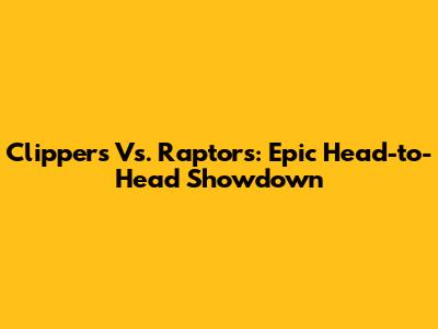 Clippers Vs. Raptors: Epic Head-to-Head Showdown