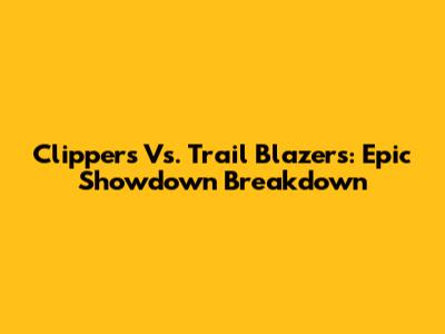 Clippers Vs. Trail Blazers: Epic Showdown Breakdown
