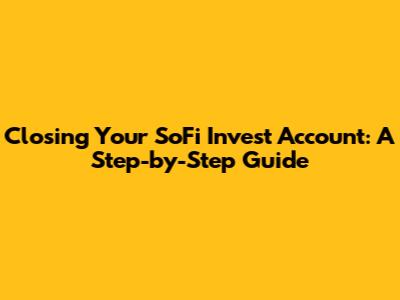 Closing Your SoFi Invest Account: A Step-by-Step Guide