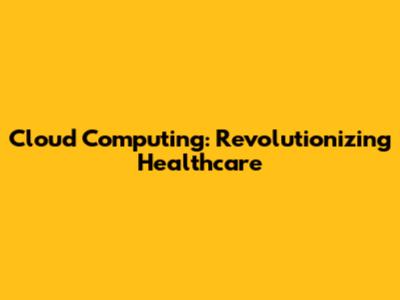 Cloud Computing: Revolutionizing Healthcare