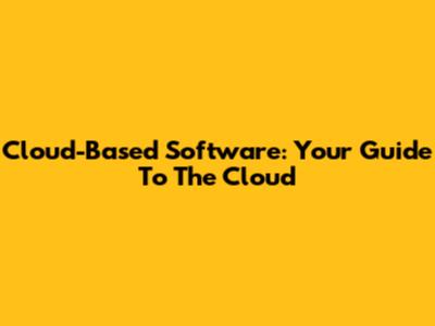 Cloud-Based Software: Your Guide To The Cloud