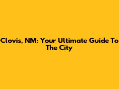 Clovis, NM: Your Ultimate Guide To The City