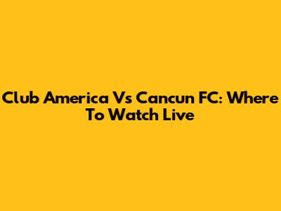 Club America Vs Cancun FC: Where To Watch Live