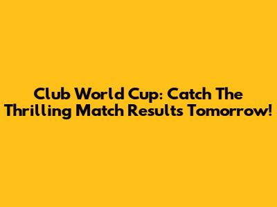 Club World Cup: Catch The Thrilling Match Results Tomorrow!