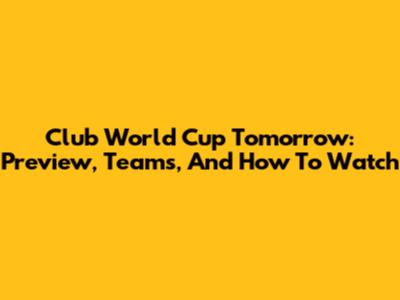 Club World Cup Tomorrow: Preview, Teams, And How To Watch