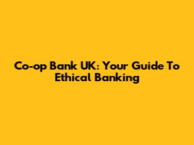 Co-op Bank UK: Your Guide To Ethical Banking