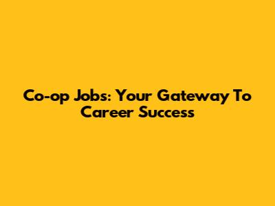 Co-op Jobs: Your Gateway To Career Success