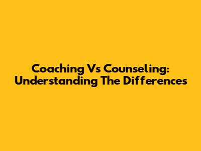 Coaching Vs Counseling: Understanding The Differences