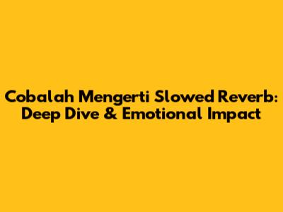 Cobalah Mengerti Slowed Reverb: Deep Dive & Emotional Impact