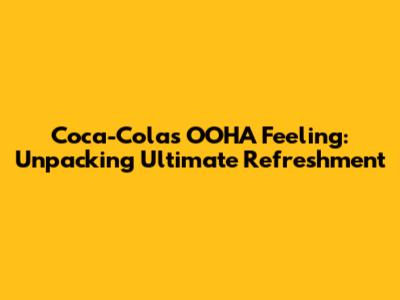 Coca-Cola's 'OOHA' Feeling: Unpacking Ultimate Refreshment