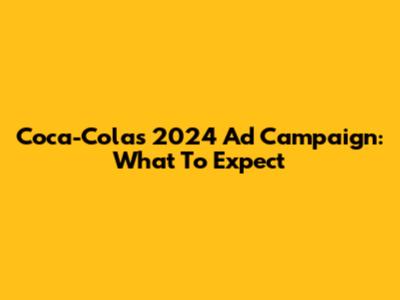 Coca-Cola's 2024 Ad Campaign: What To Expect
