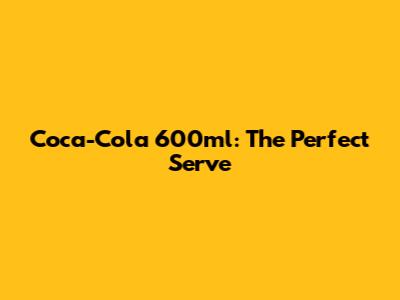 Coca-Cola 600ml: The Perfect Serve
