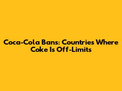 Coca-Cola Bans: Countries Where Coke Is Off-Limits