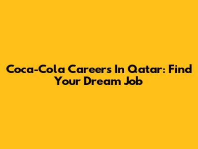 Coca-Cola Careers In Qatar: Find Your Dream Job