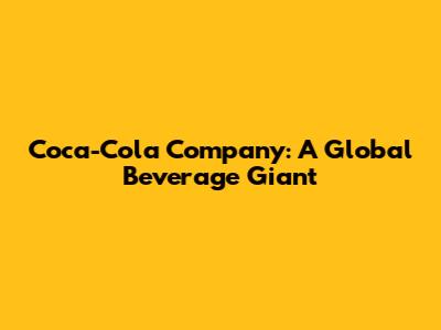 Coca-Cola Company: A Global Beverage Giant