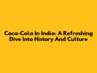 Coca-Cola In India: A Refreshing Dive Into History And Culture