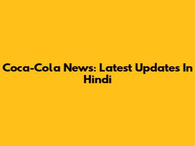 Coca-Cola News: Latest Updates In Hindi