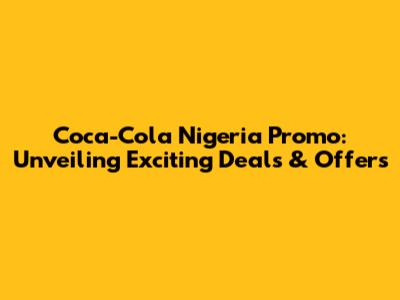 Coca-Cola Nigeria Promo: Unveiling Exciting Deals & Offers