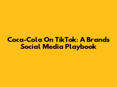 Coca-Cola On TikTok: A Brand's Social Media Playbook