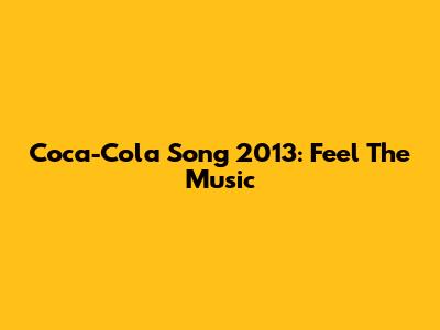 Coca-Cola Song 2013: Feel The Music