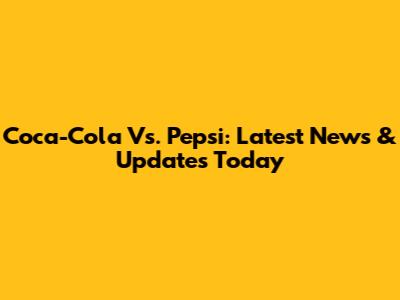 Coca-Cola Vs. Pepsi: Latest News & Updates Today