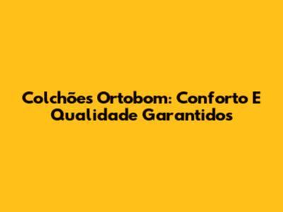 Colchões Ortobom: Conforto E Qualidade Garantidos