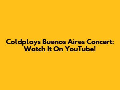 Coldplay's Buenos Aires Concert: Watch It On YouTube!