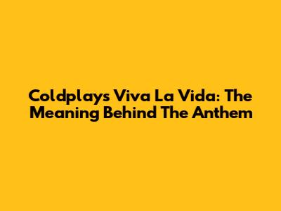Coldplay's Viva La Vida: The Meaning Behind The Anthem