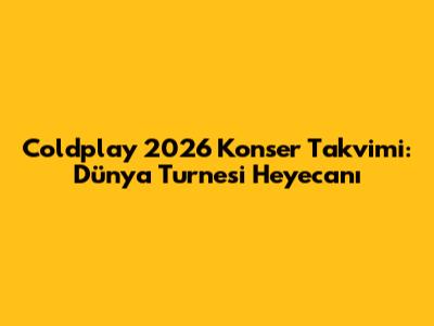 Coldplay 2026 Konser Takvimi: Dünya Turnesi Heyecanı