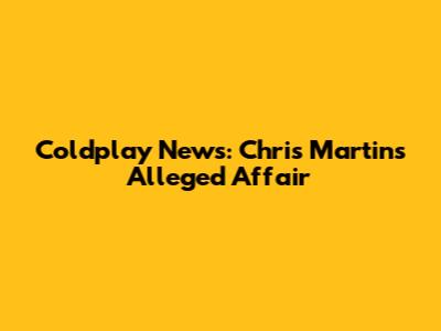 Coldplay News: Chris Martin's Alleged Affair