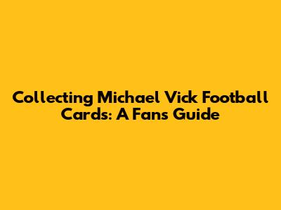 Collecting Michael Vick Football Cards: A Fan's Guide